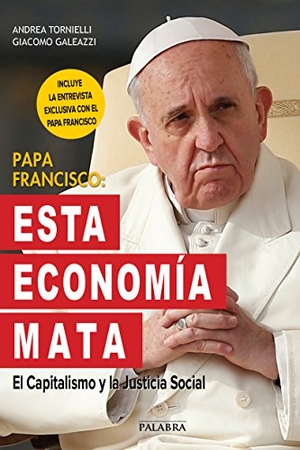 Tornielli, Andrea / Giacomo Galeazzi. Papa Francisco : esta economía mata : el capitalismo y la justicia social. Ediciones Palabra, S.A., 2015.