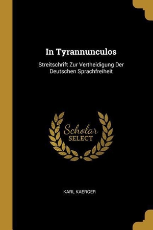 Kaerger, Karl. In Tyrannunculos: Streitschrift Zur Vertheidigung Der Deutschen Sprachfreiheit. Creative Media Partners, LLC, 2018.