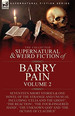 Pain, Barry. The Collected Supernatural and Weird Fiction of Barry Pain-Volume 2 - Seventeen Short Stories & One Novel of the Strange and Unusual Including 'Celia and the Ghost', 'The Reaction', 'The Four-Fingered Hand', 'The Unknown God' and 'The Octave of Claudius'. LEONAUR, 2022.