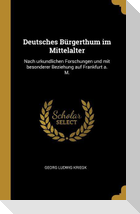 Deutsches Bürgerthum Im Mittelalter: Nach Urkundlichen Forschungen Und Mit Besonderer Beziehung Auf Frankfurt A. M.