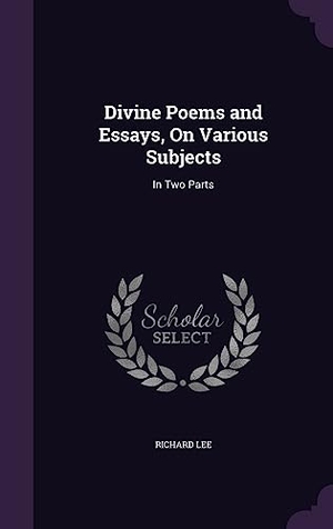 Lee, Richard. Divine Poems and Essays, On Various Subjects: In Two Parts. Touchladybirdlucky Studios, 2016.