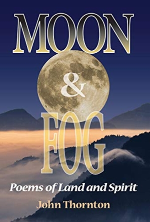 Thornton, John. Moon & Fog - Poems of Land and Spirit. John Thornton, 2019.