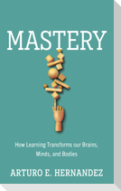 Mastery: How Learning Transforms our Brains, Minds, and Bodies