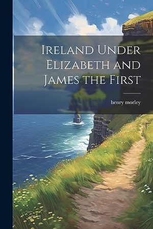 Morley, Henry. Ireland Under Elizabeth and James the First. Creative Media Partners, LLC, 2023.