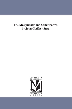 Saxe, John Godfrey. The Masquerade and Other Poems. by John Godfrey Saxe.. Regents of Univ of Mi, Scholarly Publishing Office, 2006.
