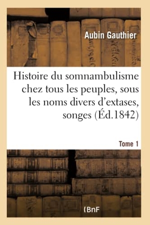 Gauthier. Histoire du somnambulisme chez tous les peuples, sous les noms divers d'extases  Tome 1 - songes, oracles et visions : examen des doctrines théoriques et philisophiques.. Hachette Livre, 2018.