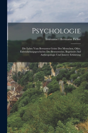 Fichte, Immanuel Hermann. Psychologie - Die Lehre Vom Bewussten Geiste Des Menschen, Oder, Entwickelungsgeschichte Des Bewusstseins, Begründet Auf Anthropologie Und Innerer Erfahrung. Legare Street Press, 2022.