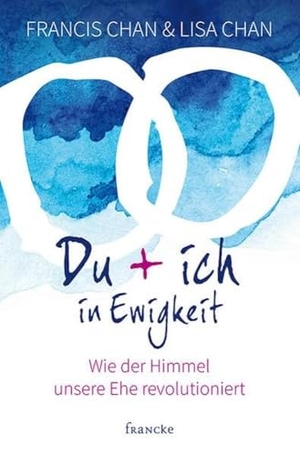 Chan, Francis / Lisa Chan. Du + ich in Ewigkeit - Wie der Himmel unsere Ehe revolutioniert. Francke-Buch GmbH, 2015.