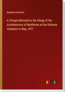 A Charge delivered to the Clergy of the Archdeaconry of Maidstone at the Ordinary Visitation in May, 1877