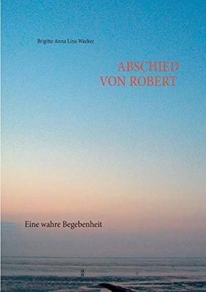 Wacker, Brigitte Anna Lina. Abschied von Robert - Eine wahre Begebenheit. Books on Demand, 2016.