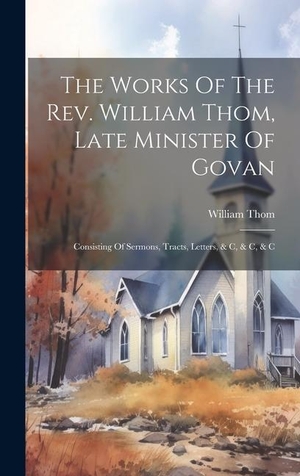 Thom. The Works Of The Rev. William Thom, Late Minister Of Govan - Consisting Of Sermons, Tracts, Letters, & C, & C, & C. Tradd Street Press, 2023.