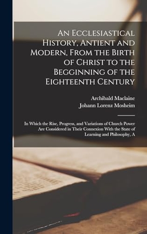 Mosheim, Johann Lorenz / Archibald Maclaine. An Ecclesiastical History, Antient and Modern, From the Birth of Christ to the Begginning of the Eighteenth Century - In Which the Rise, Progress, and Variations of Church Power Are Considered in Their Connexion With the State of Learning and Philosophy, A. Tradd Street Press, 2022.