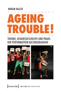 Ageing Trouble! - Theorie, Diskursgeschichte und Praxis der Performativen Kulturgeragogik