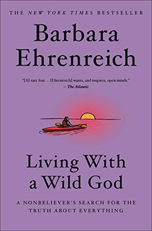 Ehrenreich, Barbara. Living with a Wild God - A Nonbeliever's Search for the Truth about Everything. Hachette Book Group, 2014.