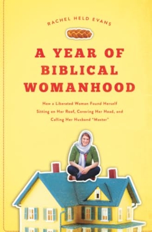 Evans, Rachel Held. A Year of Biblical Womanhood - How a Liberated Woman Found Herself Sitting on Her Roof, Covering Her Head, and Calling Her Husband 'Master'. Thomas Nelson, 2012.