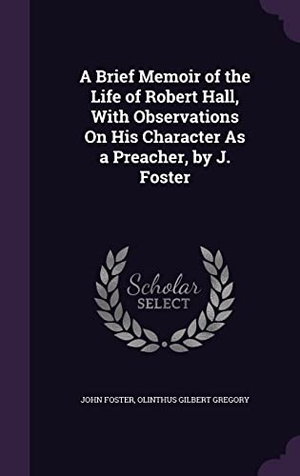 Foster, John / Olinthus Gilbert Gregory. A Brief Memoir of the Life of Robert Hall, With Observations On His Character As a Preacher, by J. Foster. Touchladybirdlucky Studios, 2016.