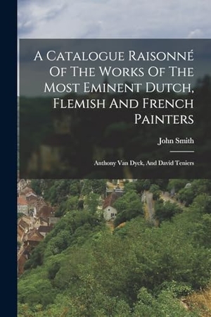 Smith, John. A Catalogue Raisonné Of The Works Of The Most Eminent Dutch, Flemish And French Painters: Anthony Van Dyck, And David Teniers. LEGARE STREET PR, 2022.