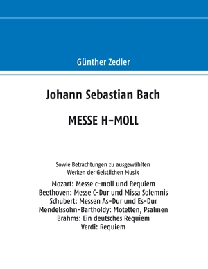 Zedler, Günther. Johann Sebastian Bach MESSE H-MOLL - Sowie Betrachtungen zu ausgewählten Werken der Geistlichen Musik. Books on Demand, 2018.