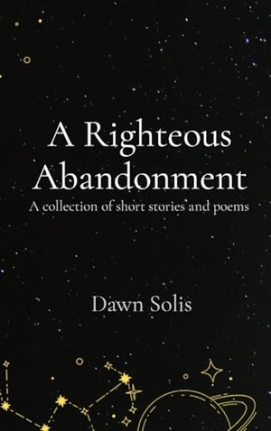 Solis. A Righteous Abandonment - A collection of short stories and poems. Dawn Solis, 2023.