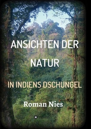 Nies, Roman. Ansichten der Natur - In Indiens Dschungel. tredition, 2019.