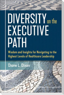Diversity on the Executive Path: Wisdom and Insights for Navigating to the Highest Levels of Healthcare Leadership