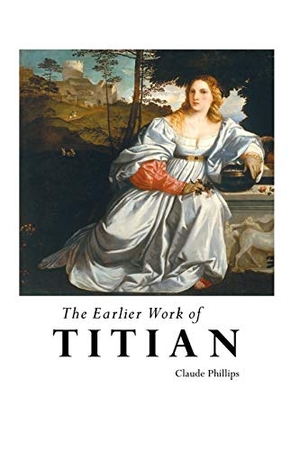 Phillips, Claude. THE EARLIER WORK OF TITIAN. Crescent Moon Publishing, 2018.
