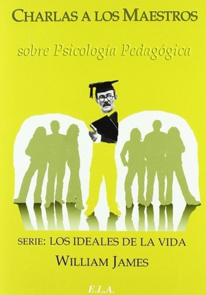 James, William / James William. Charlas a los maestros sobre psicología pedagógica : los ideales de la vida. Ediciones Librería Argentina (ELA), 2010.