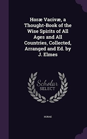 Horae. Horæ Vacivæ, a Thought-Book of the Wise Spirits of All Ages and All Countries, Collected, Arranged and Ed. by J. Elmes. Touchladybirdlucky Studios, 2016.