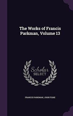Parkman, Francis / John Fiske. The Works of Francis Parkman, Volume 13. Touchladybirdlucky Studios, 2016.
