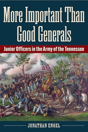 Engel. More Important Than Good Generals - Junior Officers in the Army of the Tennessee. Kent State University Press, 2025.
