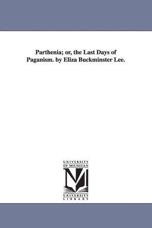 Lee, Eliza Buckminster. Parthenia; or, the Last Days of Paganism. by Eliza Buckminster Lee.. Regents of Univ of Mi, Scholarly Publishing Office, 2006.
