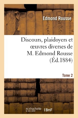 Rousse, Edmond. Discours, plaidoyers et oeuvres diverses de M. Edmond Rousse. Tome 2. Hachette Livre, 2018.