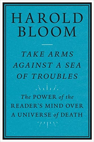 Bloom, Harold. Take Arms Against a Sea of Troubles - The Power of the Reader's Mind over a Universe of Death. Yale University Press, 2021.