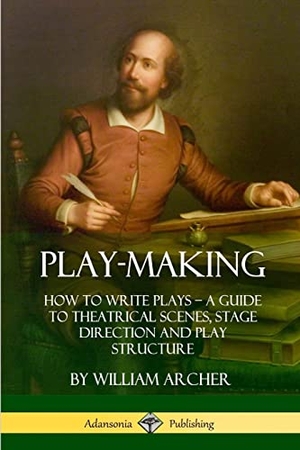 Archer, William. Play-Making - How to Write Plays - A Guide to Theatrical Scenes, Stage Direction and Play Structure. Lulu.com, 2018.