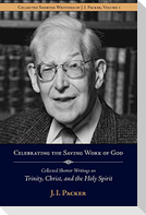 Celebrating the Saving Work of God: Collected Shorter Writings of J.I. Packer on the Trinity, Christ, and the Holy Spirit