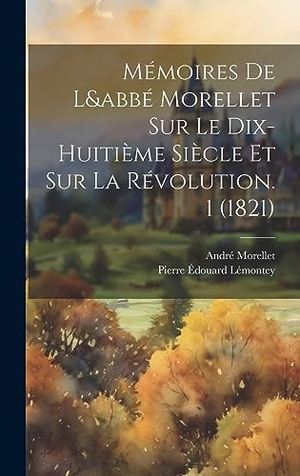 Morellet, André / Pierre Édouard Lémontey. Mémoires De L&abbé Morellet Sur Le Dix-Huitième Siècle Et Sur La Révolution. 1 (1821). Legare Street Press, 2023.