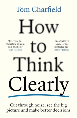 Chatfield, Tom. How to Think Clearly - Cut through noise, see the big picture and make better decisions. Profile Books, 2026.