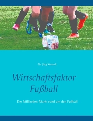 Sieweck, Jörg. Wirtschaftsfaktor Fußball - Der Milliarden-Markt rund um den Fußball. Books on Demand, 2016.