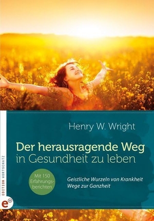 Wright, Henry W.. Der herausragende Weg, in Gesundheit zu leben - Geistliche Wurzeln von Krankheit - Wege zur Ganzheit. Edition Wortschatz, 2015.