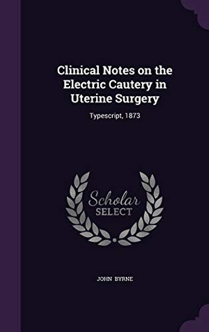 Byrne, John. Clinical Notes on the Electric Cautery in Uterine Surgery: Typescript, 1873. Touchladybirdlucky Studios, 2015.