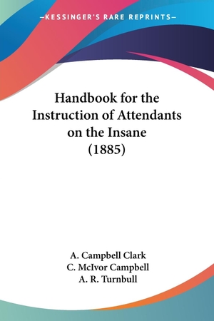 Clark, A. Campbell / Campbell, C. McIvor et al. Handbook for the Instruction of Attendants on the Insane (1885). Kessinger Publishing, LLC, 2008.