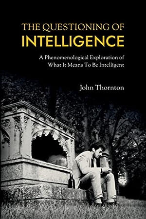 Thornton, John. The Questioning of Intelligence - A Phenomenological Exploration of What It Means To Be Intelligent. Fubtext, 2021.