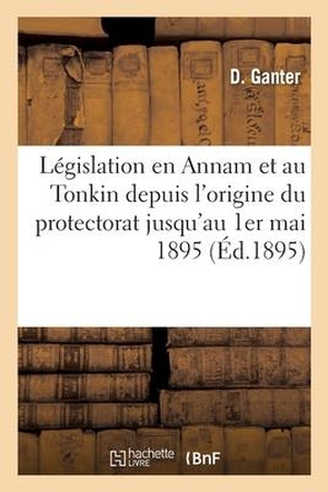 Ganter. Recueil de la Législation En Vigueur En Annam Et Au Tonkin Depuis l'Origine Du Protectorat: Jusqu'au 1er Mai 1895. Supplément. Salim Bouzekouk, 2017.