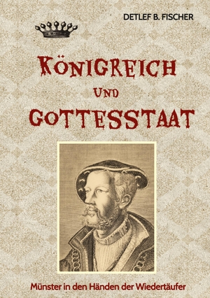 Fischer, Detlef B.. Königreich und Gottesstaat - Münster in den Händen der Wiedertäufer. tredition, 2023.