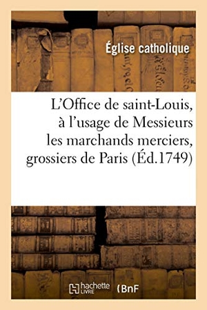 Église Catholique. L'Office de saint-Louis, roy de France et confesseur, à l'usage de Messieurs les marchands merciers - grossiers et jouailliers de la ville de Paris. Hachette Livre, 2019.