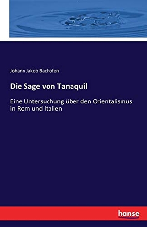 Bachofen, Johann Jakob. Die Sage von Tanaquil - Eine Untersuchung über den Orientalismus in Rom und Italien. hansebooks, 2016.