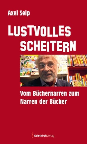 Seip, Axel. Lustvolles Scheitern - Vom Büchernarren zum Narren der Bücher. Geistkirch Verlag, 2021.