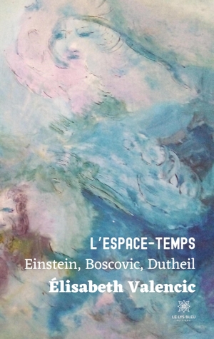 Valencic, Élisabeth. L'espace-temps - Einstein, Boscovic, Dutheil. Le Lys Bleu, 2023.