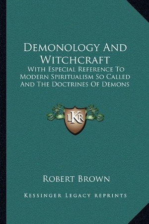 Brown, Robert. Demonology And Witchcraft - With Especial Reference To Modern Spiritualism So Called And The Doctrines Of Demons. Kessinger Publishing, 2010.