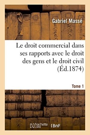 Masse-G. Le droit commercial dans ses rapports avec le droit des gens et le droit civil. Tome 1. Hachette Livre, 2018.